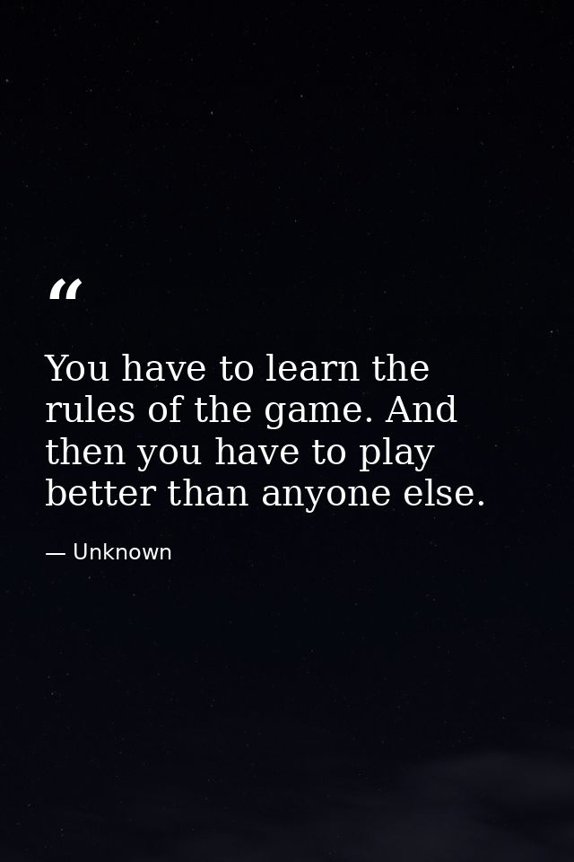 You have to learn the rules of the game. And then you have to play better than anyone else. — Unknown