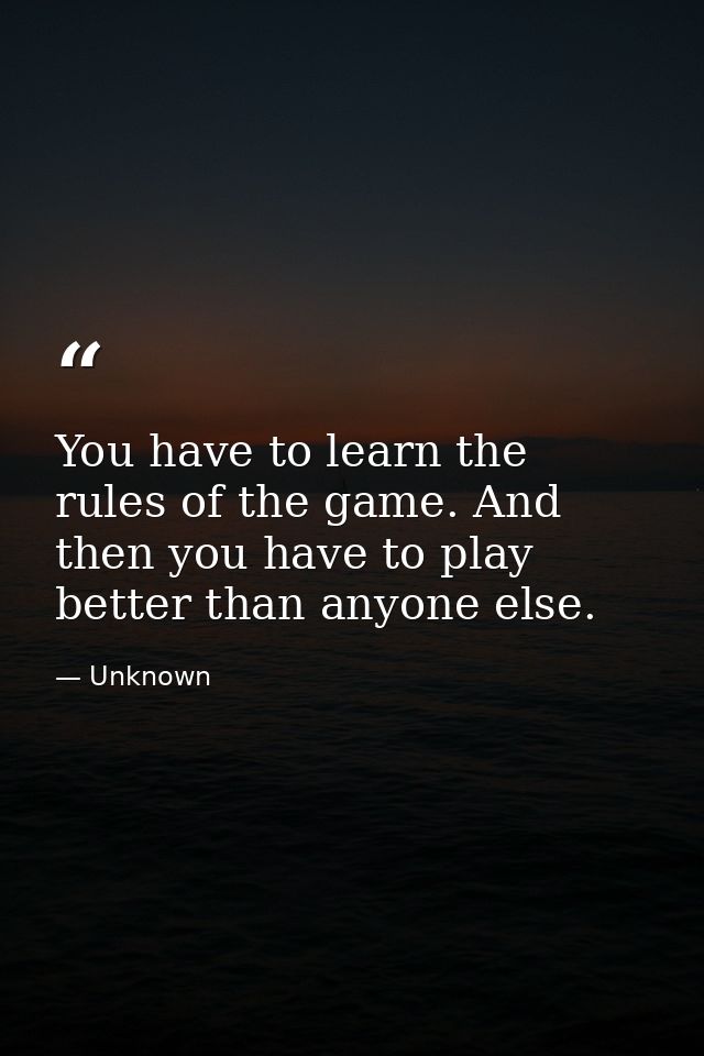 You have to learn the rules of the game. And then you have to play better than anyone else. — Unknown