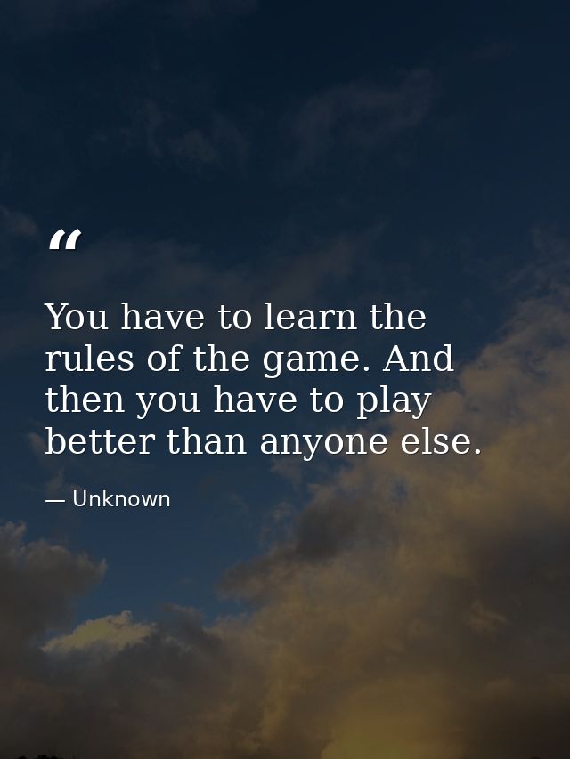 You have to learn the rules of the game. And then you have to play better than anyone else. — Unknown