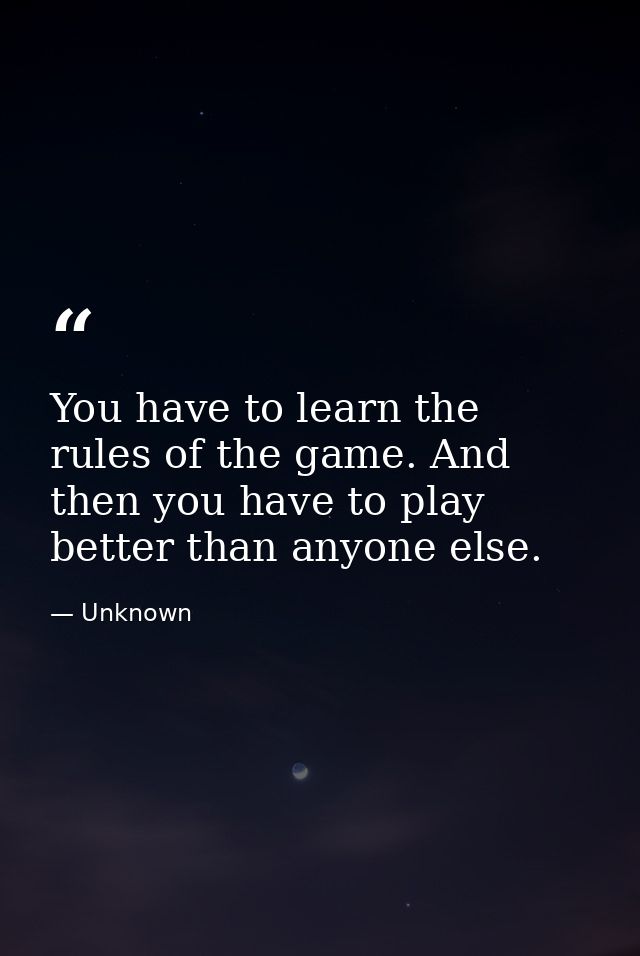 You have to learn the rules of the game. And then you have to play better than anyone else. — Unknown