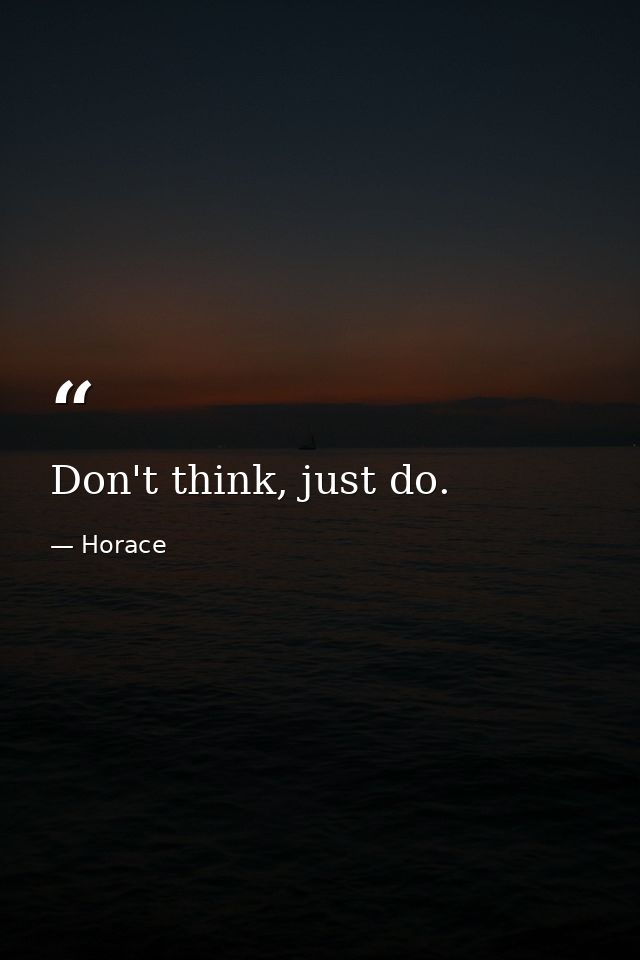 Don't think, just do. — Horace