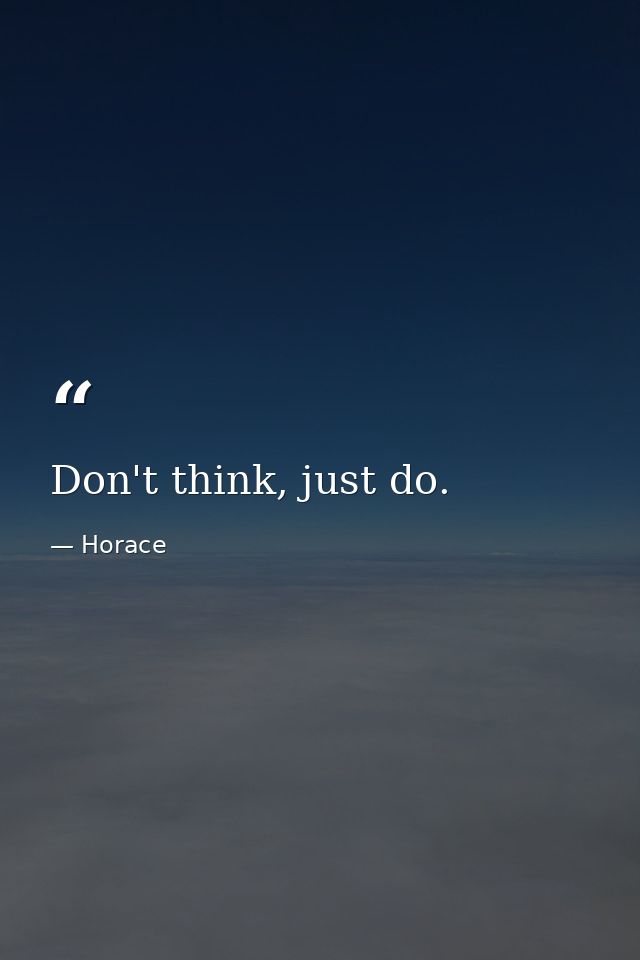 Don't think, just do. — Horace