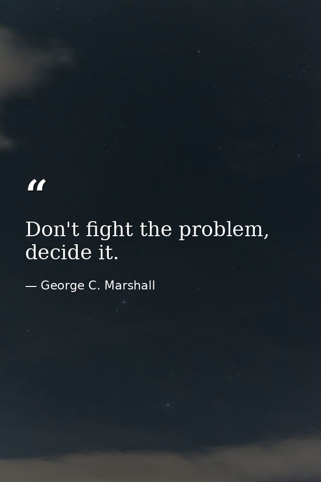 Don't fight the problem, decide it. — George C. Marshall