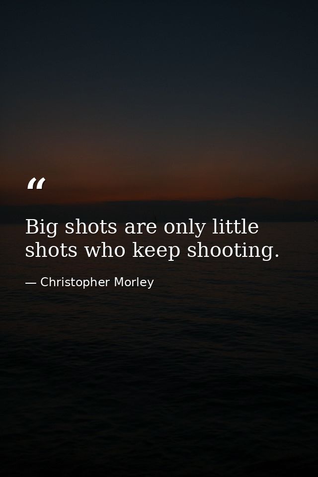 Big shots are only little shots who keep shooting. — Christopher Morley