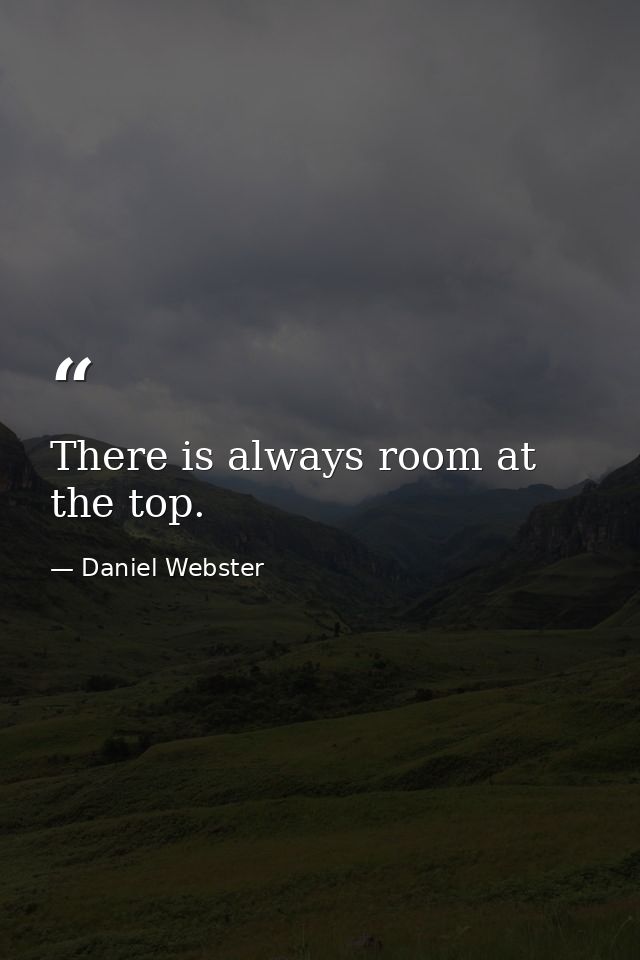 There is always room at the top. — Daniel Webster