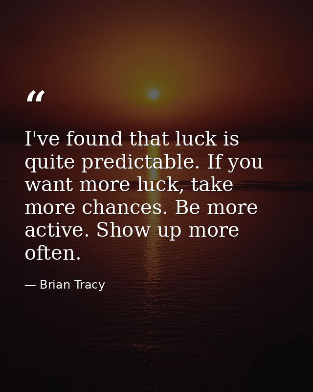 I've found that luck is quite predictable. If you want more luck, take more chances. Be more active. Show up more often. — Brian Tracy