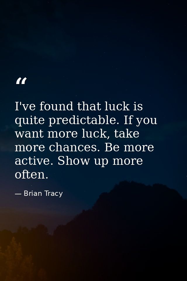 I've found that luck is quite predictable. If you want more luck, take more chances. Be more active. Show up more often. — Brian Tracy