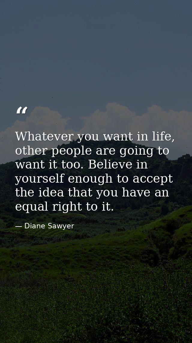 Whatever you want in life, other people are going to want it too. Believe in yourself enough to accept the idea that you — Diane Sawyer