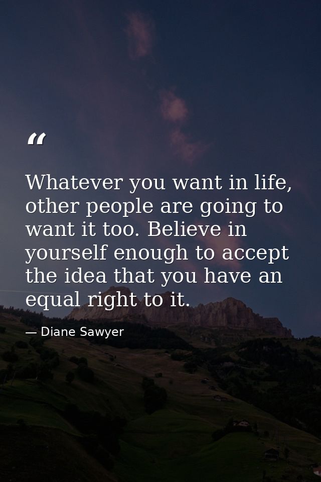 Whatever you want in life, other people are going to want it too. Believe in yourself enough to accept the idea that you — Diane Sawyer