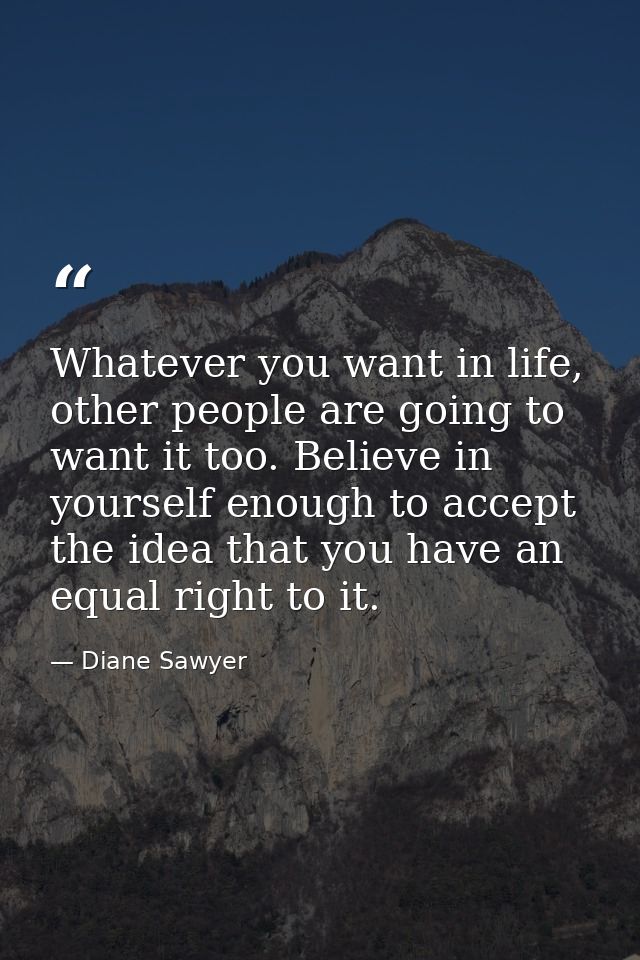 Whatever you want in life, other people are going to want it too. Believe in yourself enough to accept the idea that you — Diane Sawyer