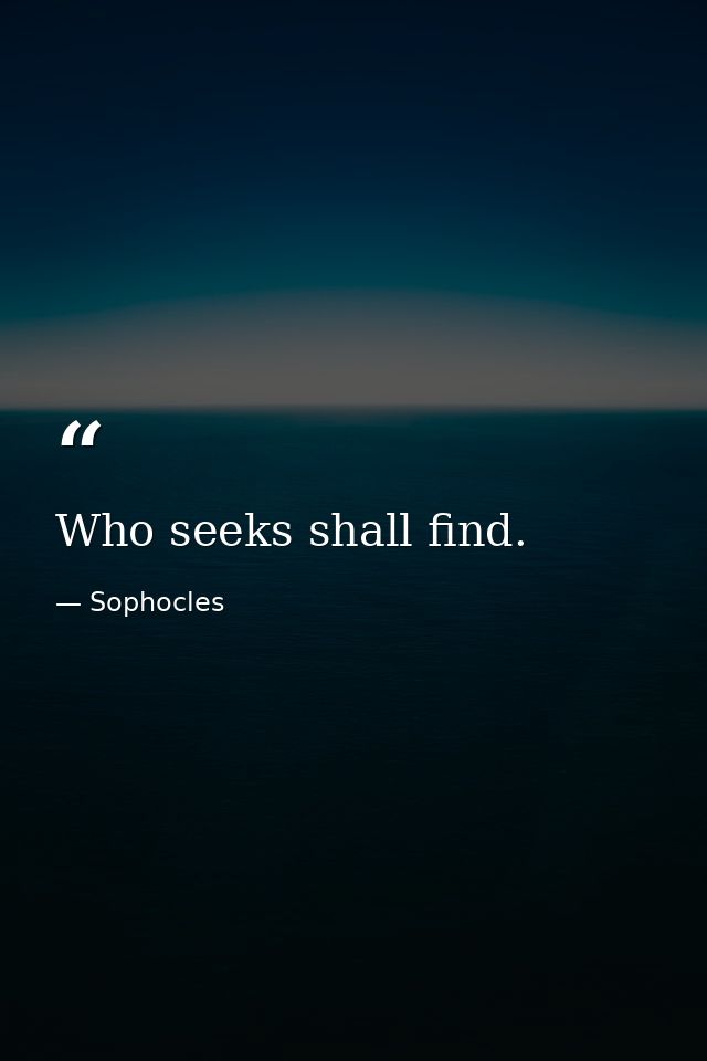 Who seeks shall find. — Sophocles