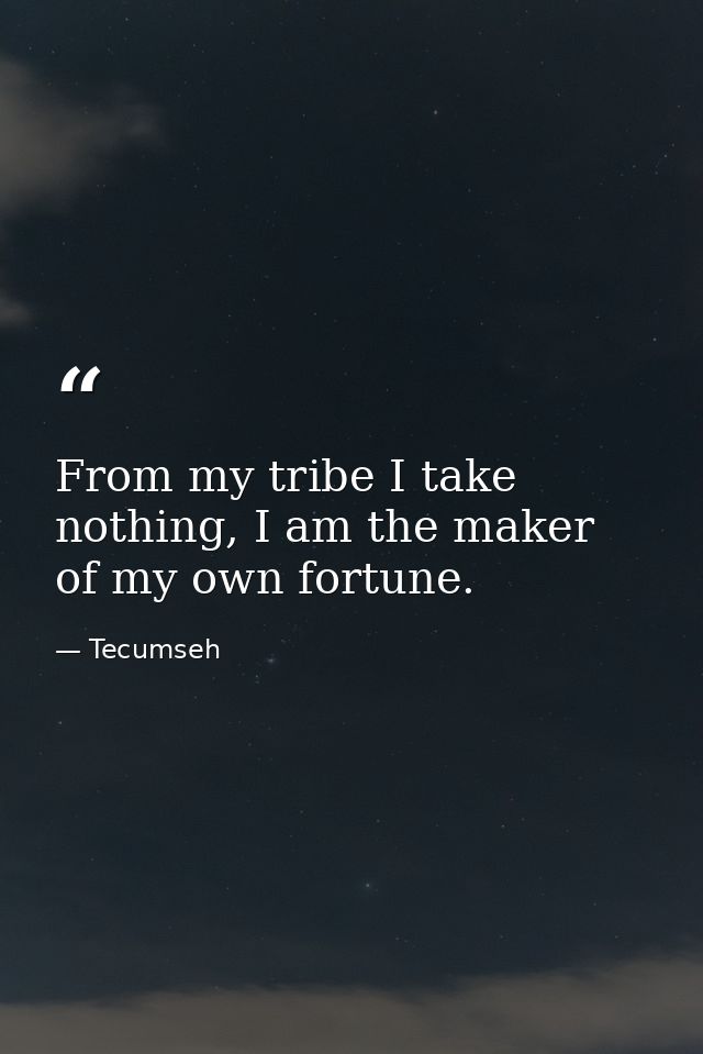 From my tribe I take nothing, I am the maker of my own fortune. — Tecumseh
