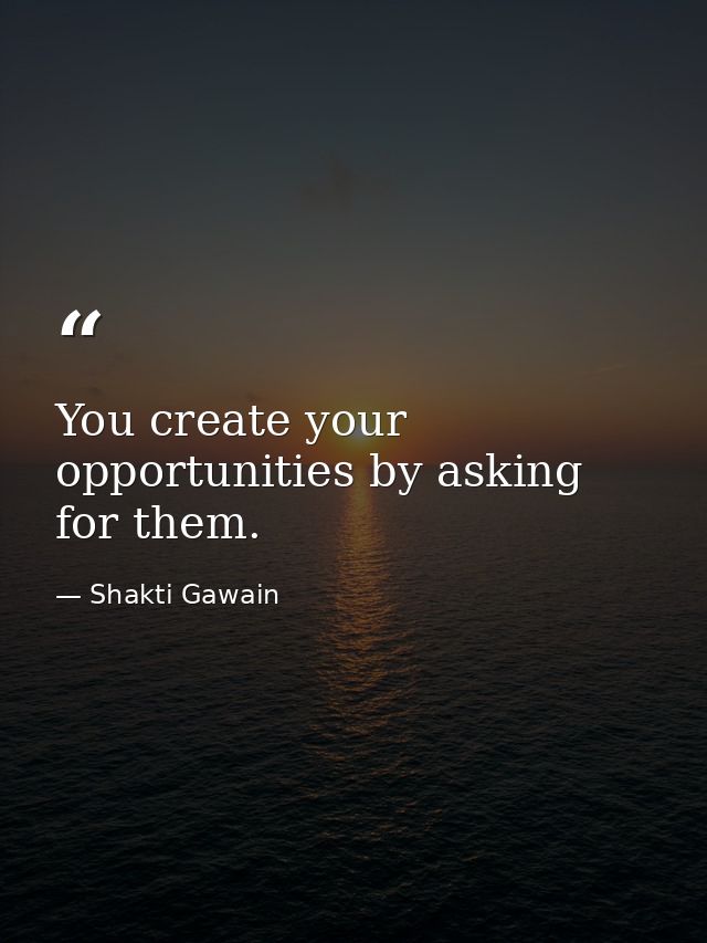 You create your opportunities by asking for them. — Shakti Gawain
