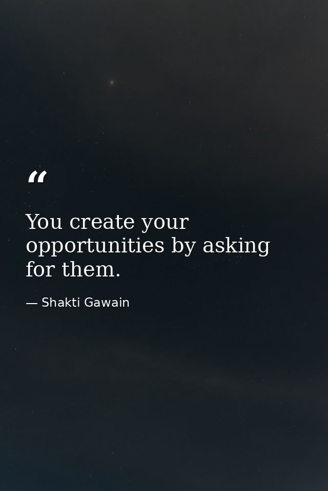 You create your opportunities by asking for them. — Shakti Gawain