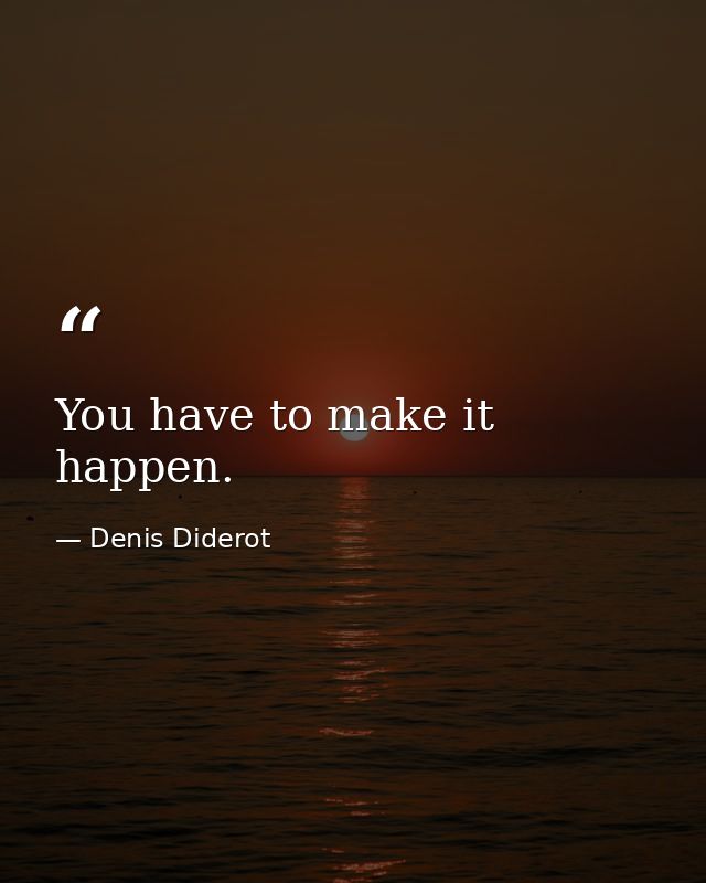 You have to make it happen. — Denis Diderot