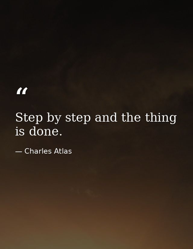 Step by step and the thing is done. — Charles Atlas