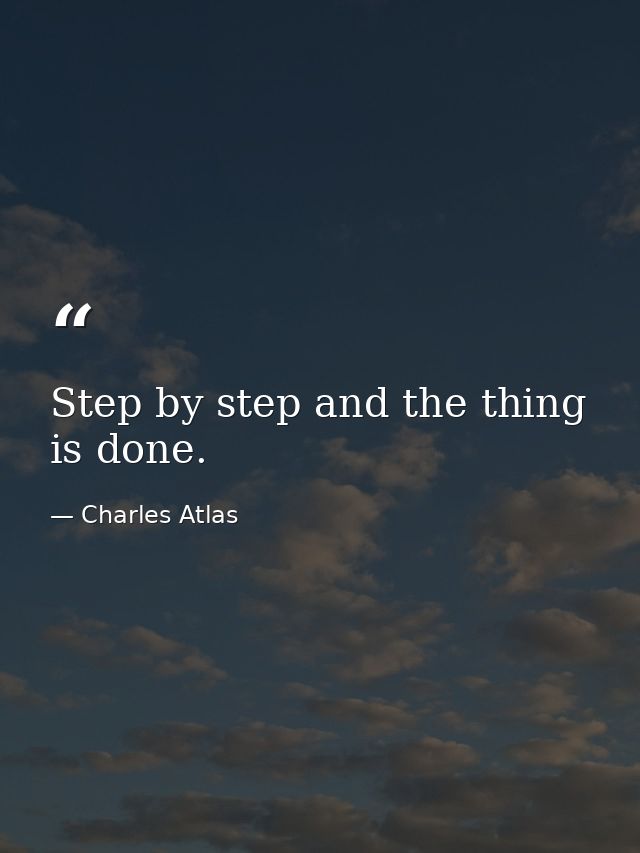 Step by step and the thing is done. — Charles Atlas