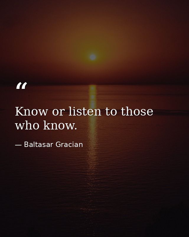 Know or listen to those who know. — Baltasar Gracian