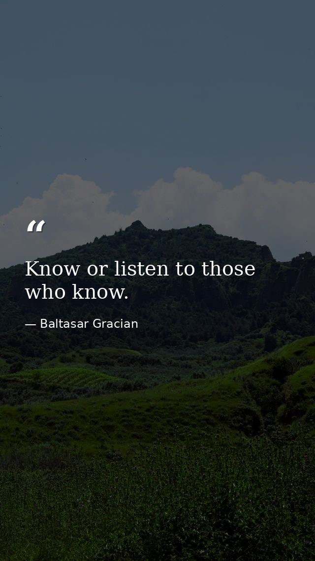 Know or listen to those who know. — Baltasar Gracian