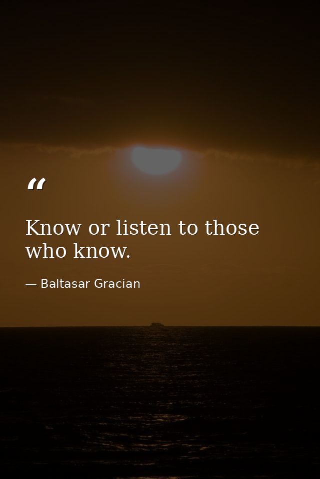 Know or listen to those who know. — Baltasar Gracian