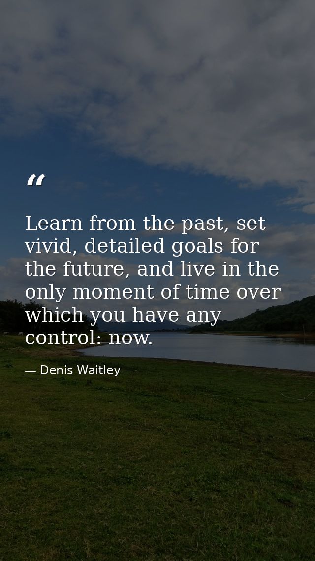 Learn from the past, set vivid, detailed goals for the future, and live in the only moment of time over which you have a — Denis Waitley