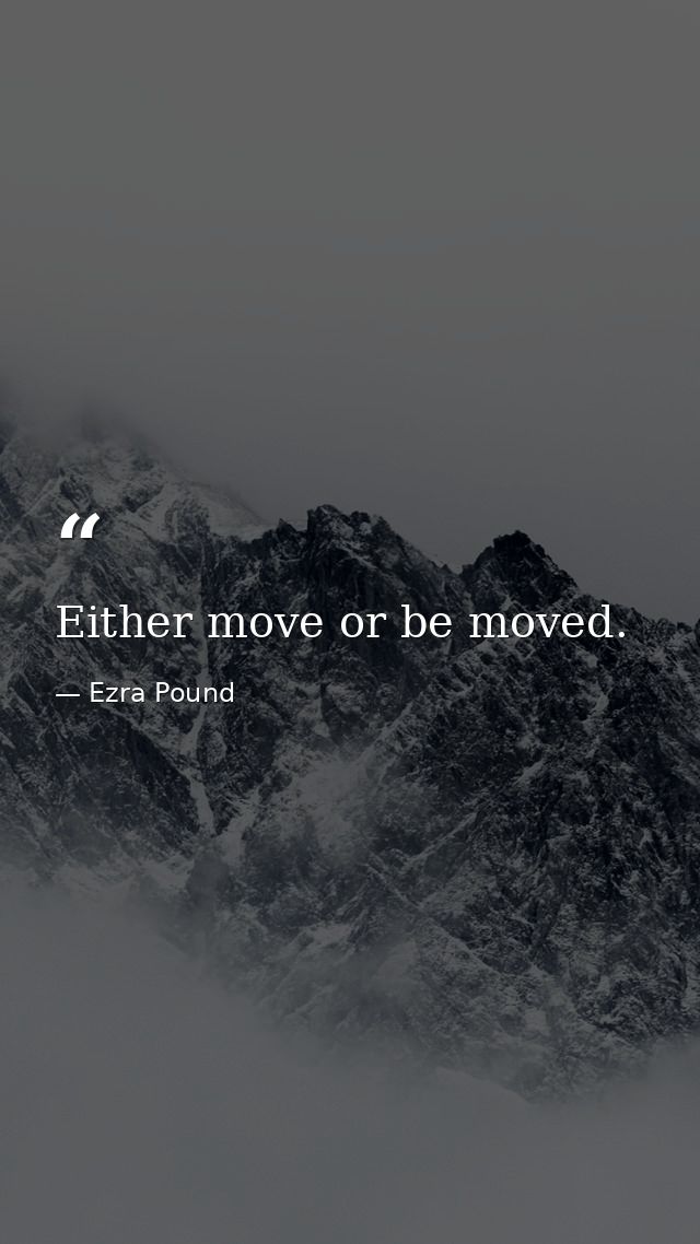 Either move or be moved. — Ezra Pound