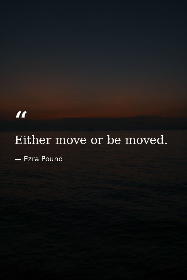 Either move or be moved. — Ezra Pound
