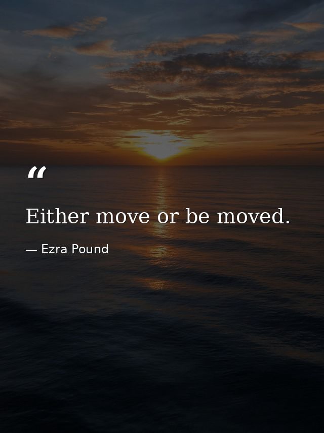 Either move or be moved. — Ezra Pound
