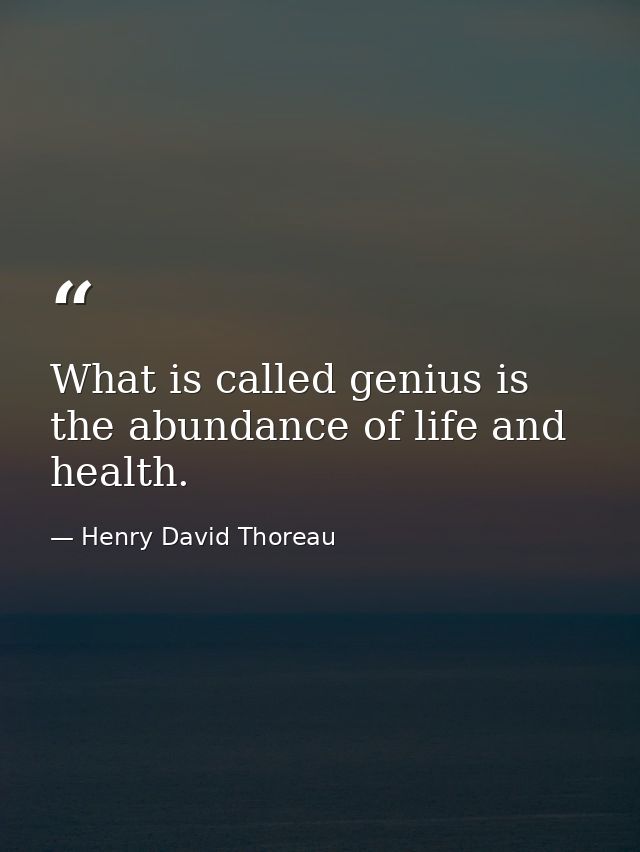 What is called genius is the abundance of life and health. — Henry David Thoreau