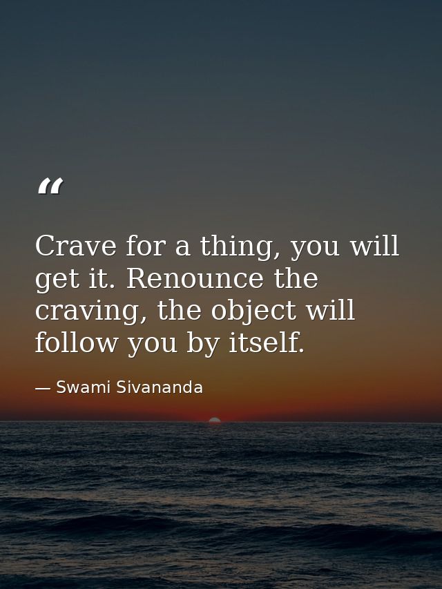 Crave for a thing, you will get it. Renounce the craving, the object will follow you by itself. — Swami Sivananda