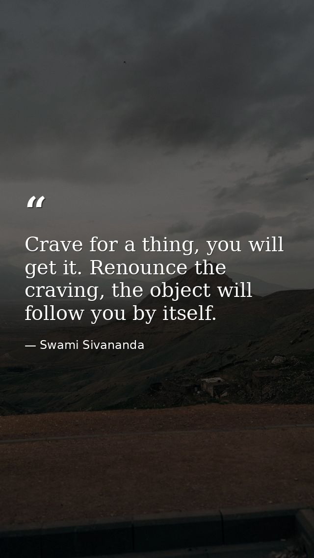 Crave for a thing, you will get it. Renounce the craving, the object will follow you by itself. — Swami Sivananda