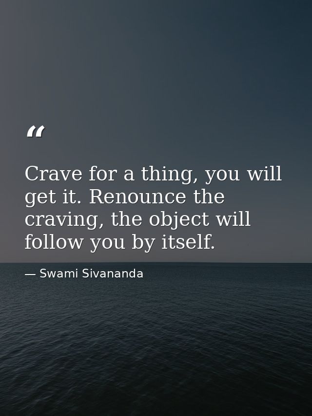 Crave for a thing, you will get it. Renounce the craving, the object will follow you by itself. — Swami Sivananda