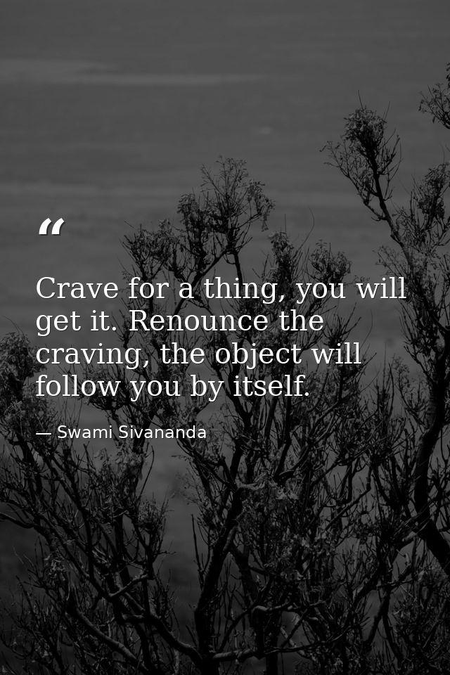 Crave for a thing, you will get it. Renounce the craving, the object will follow you by itself. — Swami Sivananda
