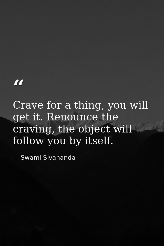 Crave for a thing, you will get it. Renounce the craving, the object will follow you by itself. — Swami Sivananda