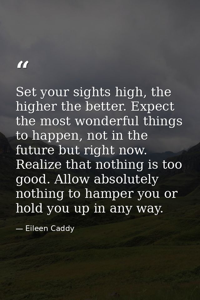Set your sights high, the higher the better. Expect the most wonderful things to happen, not in the future but right now — Eileen Caddy