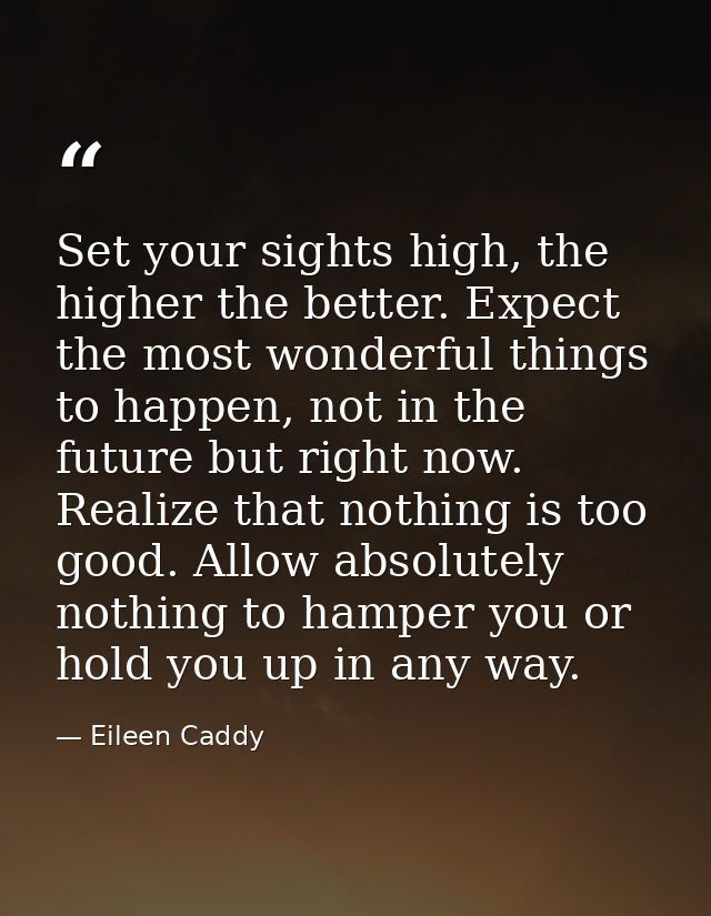 Set your sights high, the higher the better. Expect the most wonderful things to happen, not in the future but right now — Eileen Caddy