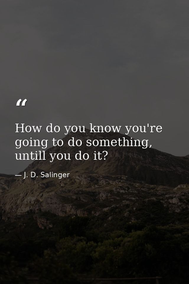 How do you know you're going to do something, untill you do it? — J. D. Salinger