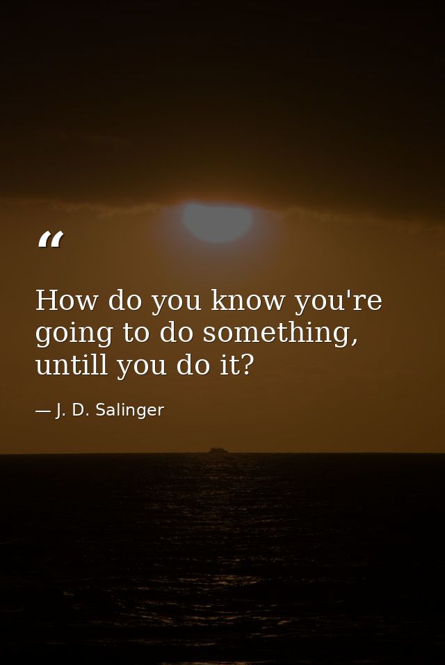 How do you know you're going to do something, untill you do it? — J. D. Salinger