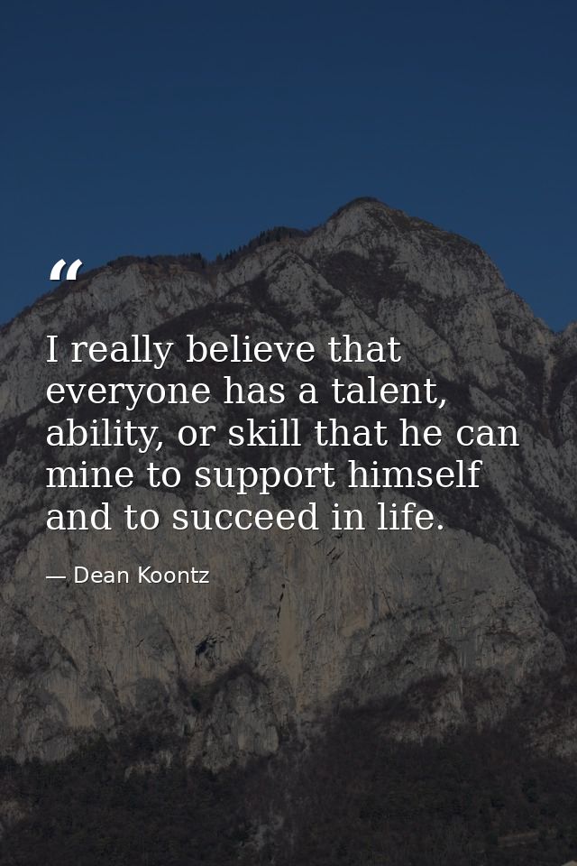 I really believe that everyone has a talent, ability, or skill that he can mine to support himself and to succeed in lif — Dean Koontz