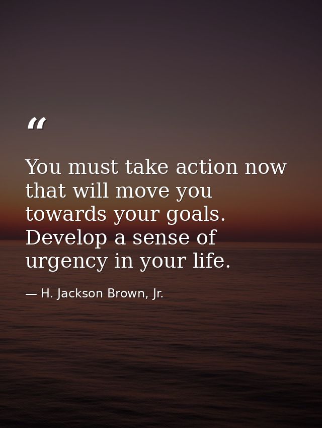 You must take action now that will move you towards your goals. Develop a sense of urgency in your life. — H. Jackson Brown, Jr.