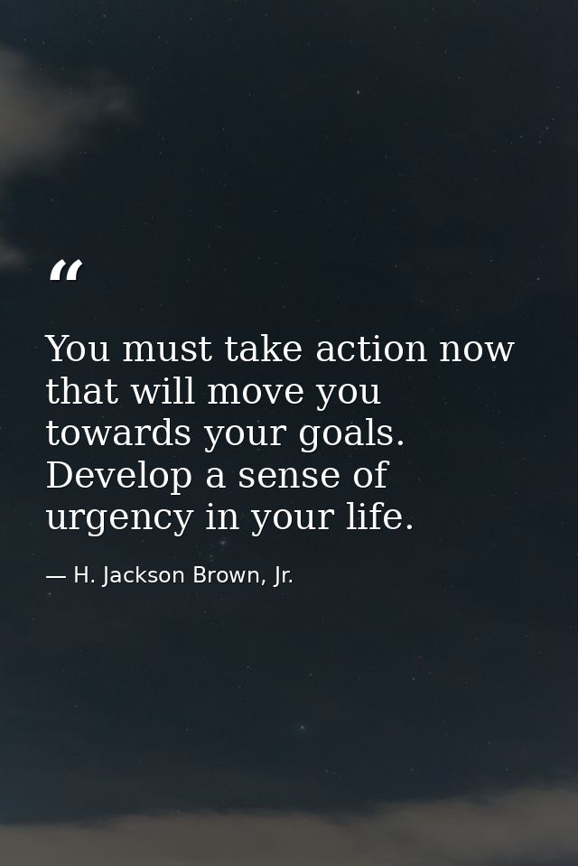 You must take action now that will move you towards your goals. Develop a sense of urgency in your life. — H. Jackson Brown, Jr.