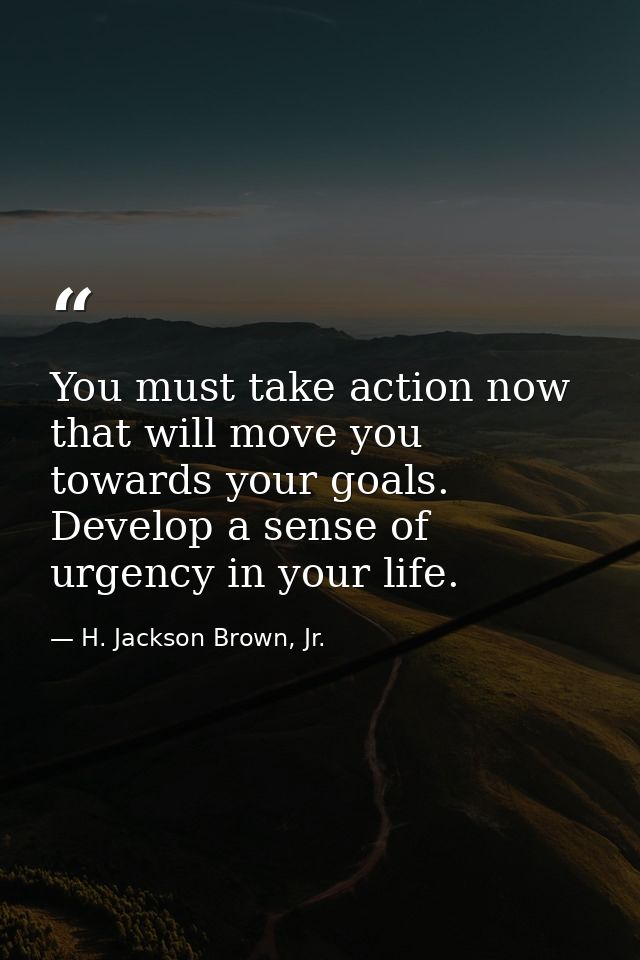 You must take action now that will move you towards your goals. Develop a sense of urgency in your life. — H. Jackson Brown, Jr.