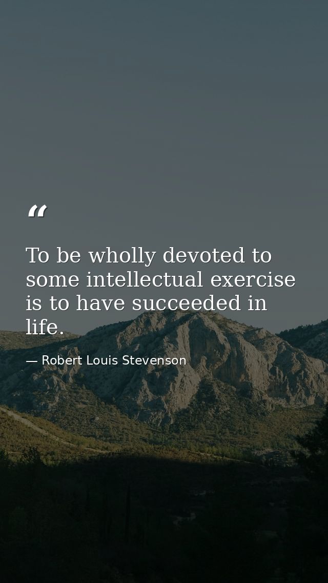 To be wholly devoted to some intellectual exercise is to have succeeded in life. — Robert Louis Stevenson