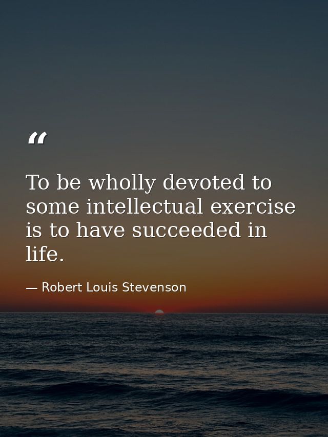 To be wholly devoted to some intellectual exercise is to have succeeded in life. — Robert Louis Stevenson