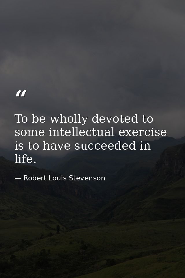To be wholly devoted to some intellectual exercise is to have succeeded in life. — Robert Louis Stevenson