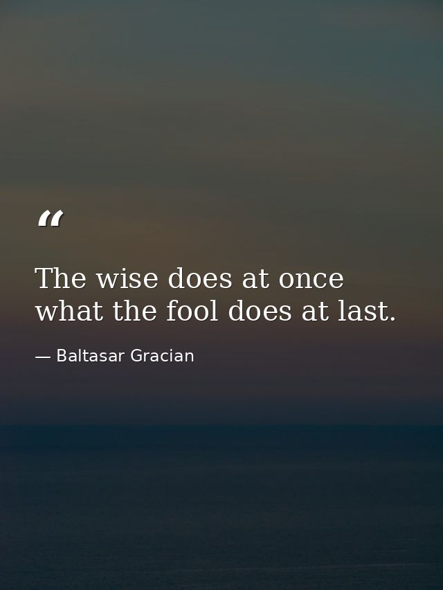 The wise does at once what the fool does at last. — Baltasar Gracian