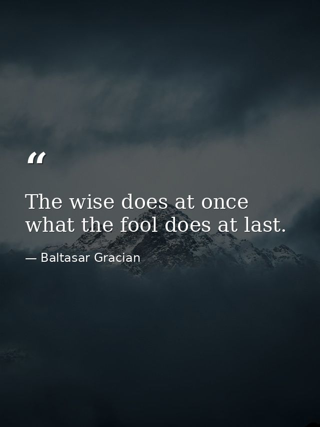 The wise does at once what the fool does at last. — Baltasar Gracian