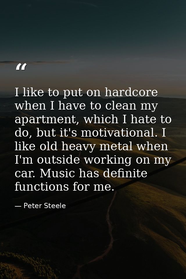 I like to put on hardcore when I have to clean my apartment, which I hate to do, but it's motivational. I like old heavy — Peter Steele