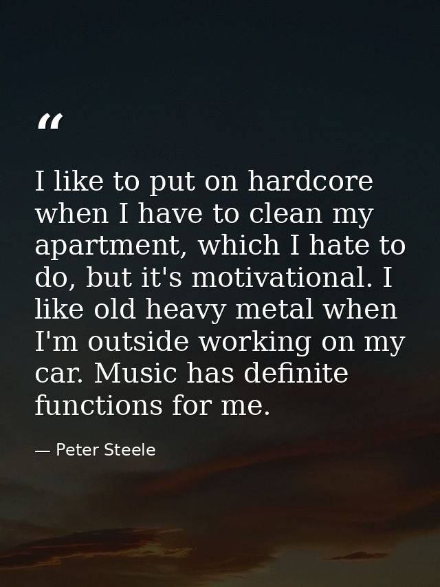 I like to put on hardcore when I have to clean my apartment, which I hate to do, but it's motivational. I like old heavy — Peter Steele