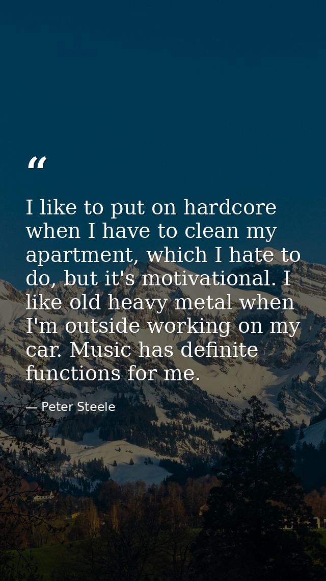 I like to put on hardcore when I have to clean my apartment, which I hate to do, but it's motivational. I like old heavy — Peter Steele